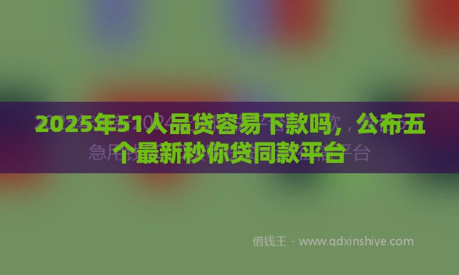 2025年51人品贷容易下款吗,公布五个最新秒你贷同款平台 2025年51人品贷容易下款吗,公布五个最新秒你贷同款平台