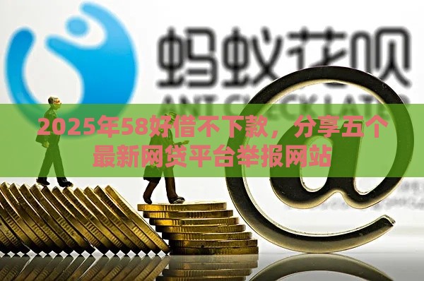 2025年58好借不下款，分享五个最新网贷平台举报网站