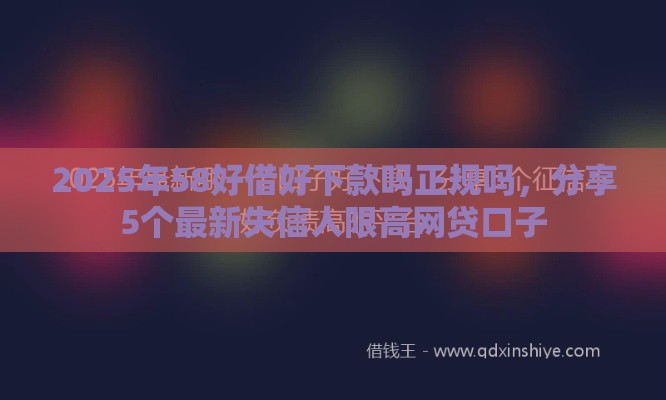 2025年58好借好下款吗正规吗，分享5个最新失信人限高网贷口子