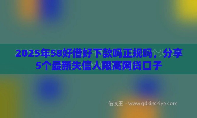2025年58好借好下款吗正规吗，分享5个最新失信人限高网贷口子