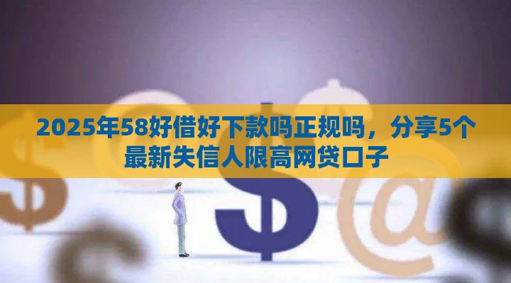 2025年58好借好下款吗正规吗，分享5个最新失信人限高网贷口子
