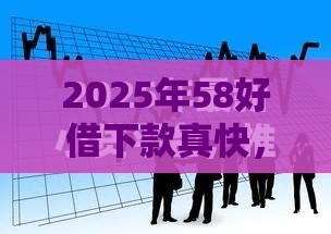 2025年58好借下款真快，整合5个最新正规借钱平台