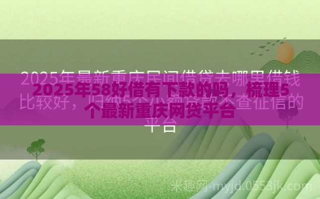 2025年58好借有下款的吗，梳理5个最新重庆网贷平台