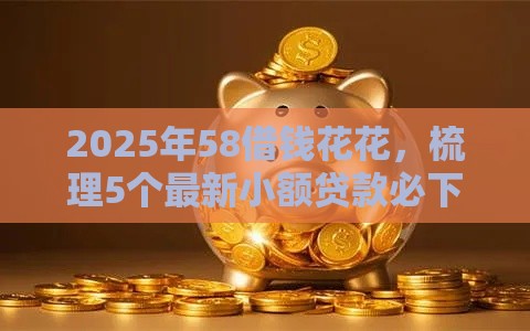 2025年58借钱花花，梳理5个最新小额贷款必下平台