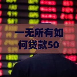 一无所有如何贷款50万，关键方法大揭秘