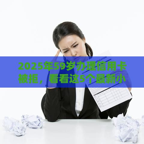 2025年59岁办理信用卡被拒，看看这5个最新小额平台借钱容易通过不看征信