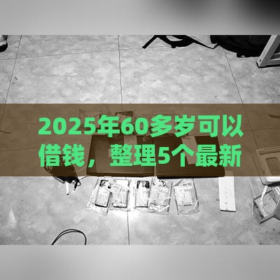 2025年60多岁可以借钱，整理5个最新不看负债的贷款平台