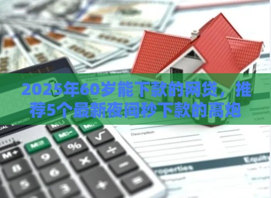 2025年60岁能下款的网贷，推荐5个最新夜间秒下款的高炮口子