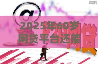 2025年60岁网贷平台还能下款吗，看看这5个最新黑户包下的口子
