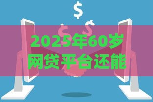 2025年60岁网贷平台还能下款吗，看看这5个最新黑户包下的口子