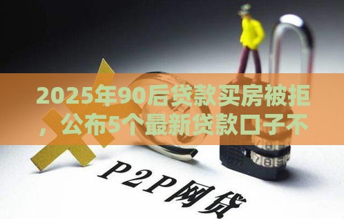 2025年90后贷款买房被拒，公布5个最新贷款口子不要中介求推荐