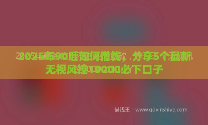 2025年90后如何借钱，分享5个最新无视风控10000必下口子