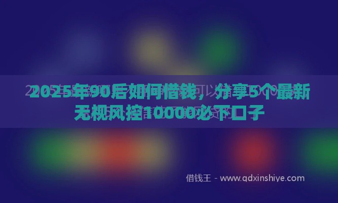 2025年90后如何借钱，分享5个最新无视风控10000必下口子