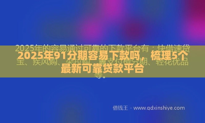 2025年91分期容易下款吗，梳理5个最新可靠贷款平台