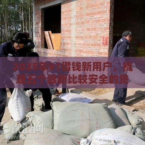 2025年91借钱新用户，梳理五个最新比较安全的贷款平台