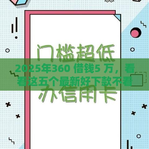 2025年360 借钱5 万，看看这五个最新好下款不看征信的网贷平台