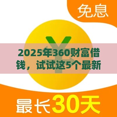 2025年360财富借钱，试试这5个最新最快下款的贷款平台