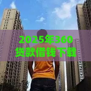 2025年360贷款借钱下载，整合5个最新风控评分不足能下款的平台