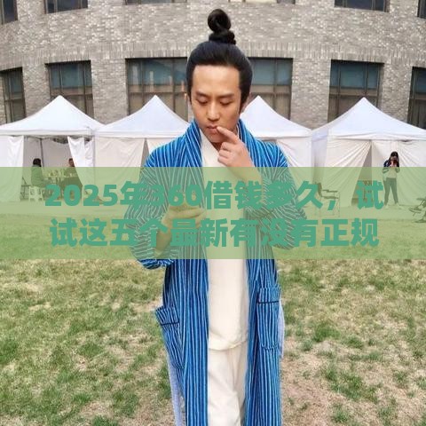 2025年360借钱多久，试试这五个最新有没有正规的贷款平台
