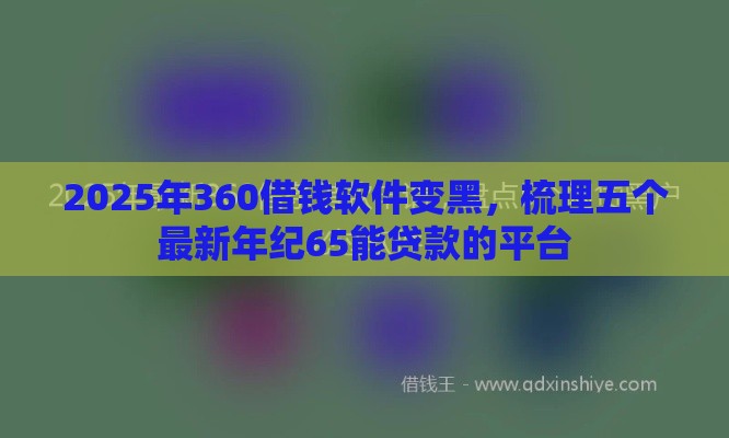 2025年360借钱软件变黑，梳理五个最新年纪65能贷款的平台