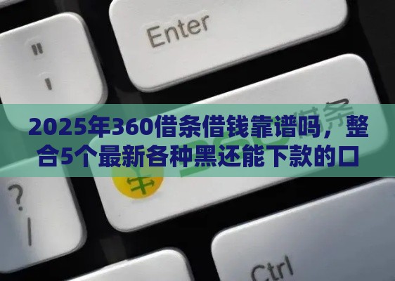 2025年360借条借钱靠谱吗，整合5个最新各种黑还能下款的口子
