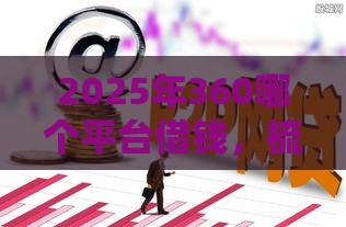 2025年360哪个平台借钱，梳理5个最新能套现的商城口子