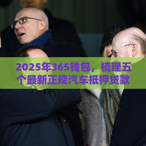 2025年365钱包,梳理五个最新正规汽车抵押贷款平台 2025年365钱包,梳理五个最新正规汽车抵押贷款平台