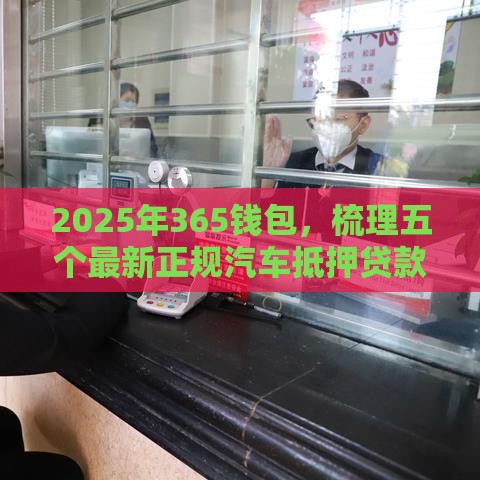 2025年365钱包,梳理五个最新正规汽车抵押贷款平台 2025年365钱包,梳理五个最新正规汽车抵押贷款平台