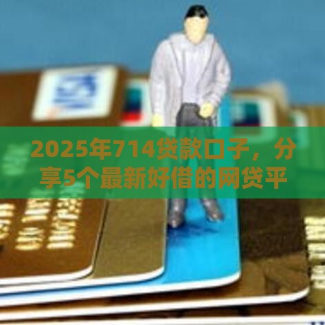 2025年714贷款口子，分享5个最新好借的网贷平台