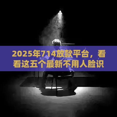 2025年714放款平台，看看这五个最新不用人脸识别的贷款平台
