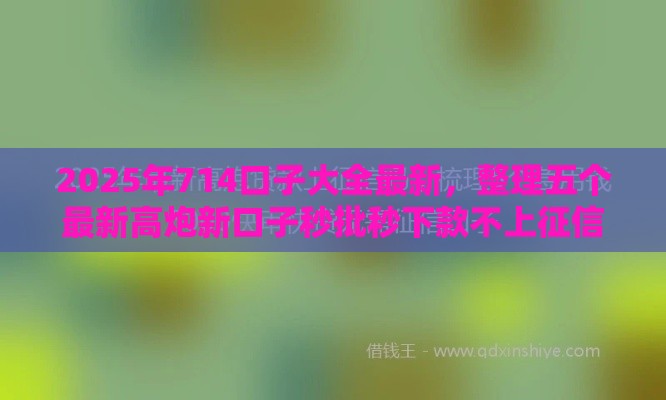 2025年714口子大全最新，整理五个最新高炮新口子秒批秒下款不上征信不用还