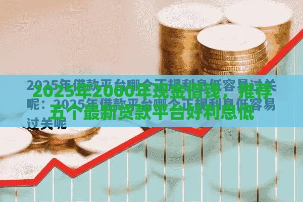 2025年2000年现金借钱，推荐五个最新贷款平台好利息低