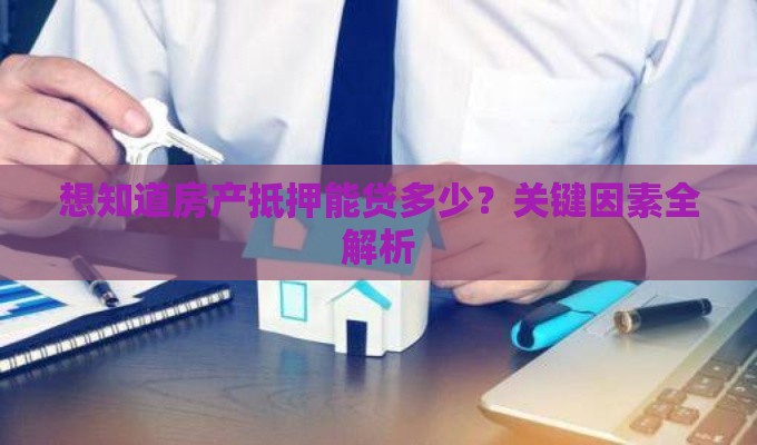 想知道房产抵押能贷多少？关键因素全解析