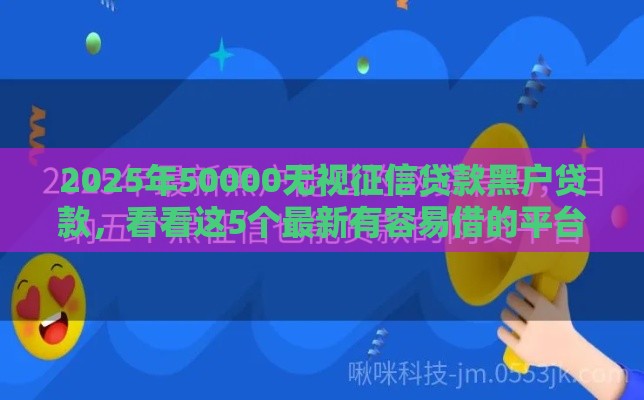 2025年50000无视征信贷款黑户贷款，看看这5个最新有容易借的平台嘛