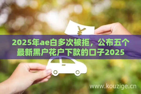 2025年ae白多次被拒，公布五个最新黑户花户下款的口子2025
