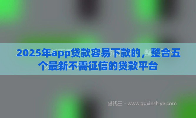 2025年app贷款容易下款的，整合五个最新不需征信的贷款平台