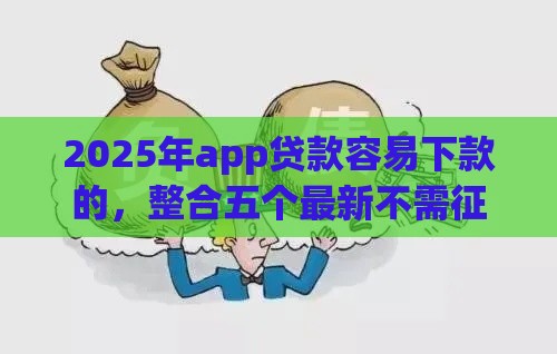 2025年app贷款容易下款的，整合五个最新不需征信的贷款平台