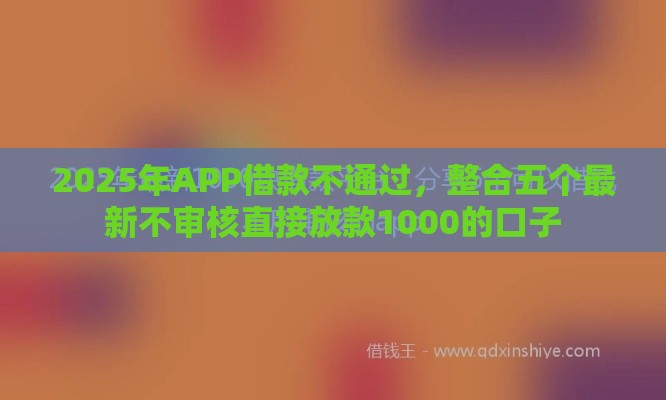 2025年APP借款不通过，整合五个最新不审核直接放款1000的口子