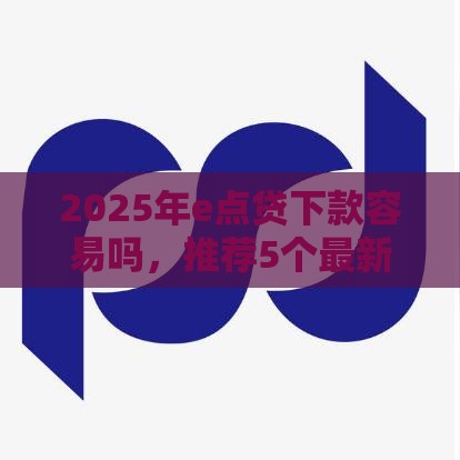 2025年e点贷下款容易吗，推荐5个最新征信访问次数太多贷款被秒拒还能在平台借款