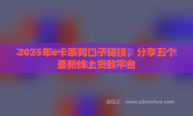 2025年e卡系列口子链接，分享五个最新线上贷款平台
