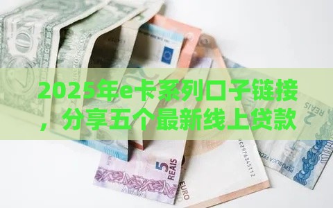2025年e卡系列口子链接，分享五个最新线上贷款平台