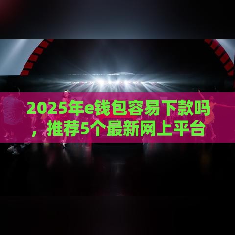 2025年e钱包容易下款吗，推荐5个最新网上平台好借钱