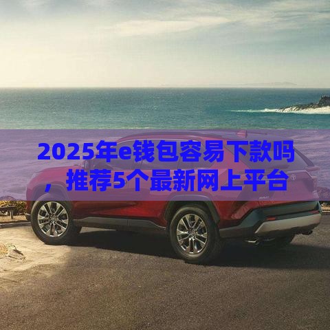 2025年e钱包容易下款吗，推荐5个最新网上平台好借钱