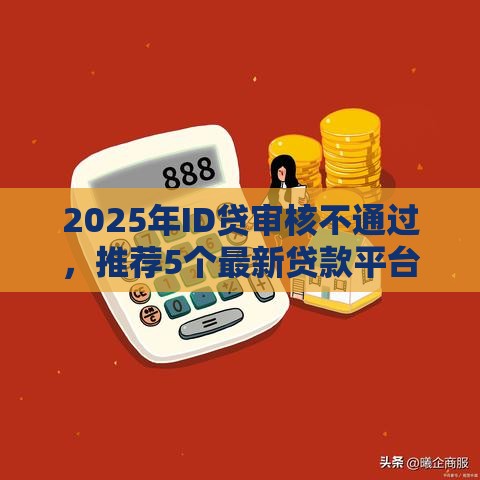 2025年ID贷审核不通过，推荐5个最新贷款平台小额贷款