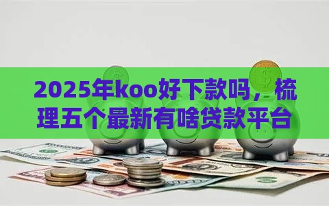 2025年koo好下款吗，梳理五个最新有啥贷款平台容易过的