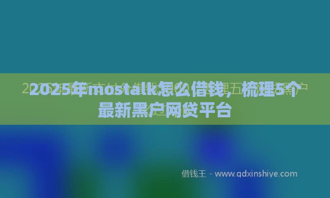 2025年mostalk怎么借钱，梳理5个最新黑户网贷平台