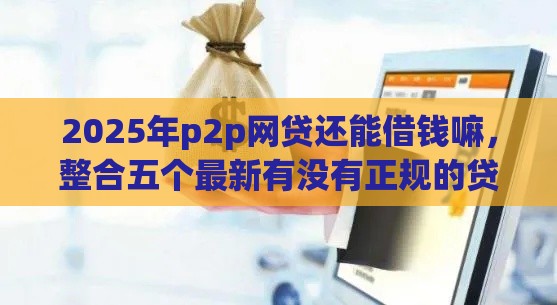 2025年p2p网贷还能借钱嘛，整合五个最新有没有正规的贷款平台