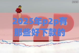 2025年p2p有那些好下款的，公布五个最新黑名单也能贷款的平台