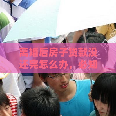 离婚后房子贷款没还完怎么办，必知这些处理方式