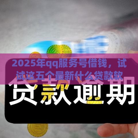 2025年qq服务号借钱，试试这五个最新什么贷款软件不上征信不用还